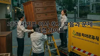 제주 서귀포 이사, 후기 모음과 문제 해결 가이드
