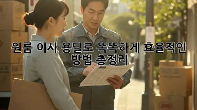 원룸 이사, 용달로 똑똑하게! 효율적인 방법 총정리