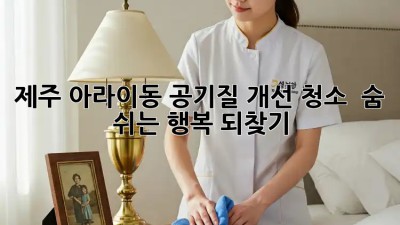 제주 아라이동 공기질 개선 청소 ✨ 숨 쉬는 행복 되찾기! 🏡