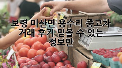보령 미산면 용수리 중고차 거래 후기: 믿을 수 있는 정보만!